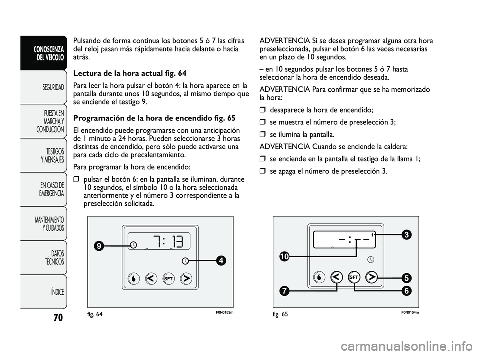 FIAT DUCATO 2009  Manual de Empleo y Cuidado (in Spanish) F0N0153mfig. 64
Pulsando de forma continua los botones 5 ó 7 las cifras
del reloj pasan más rápidamente hacia delante o hacia
atrás.
Lectura de la hora actual fig. 64
Para leer la hora pulsar el b