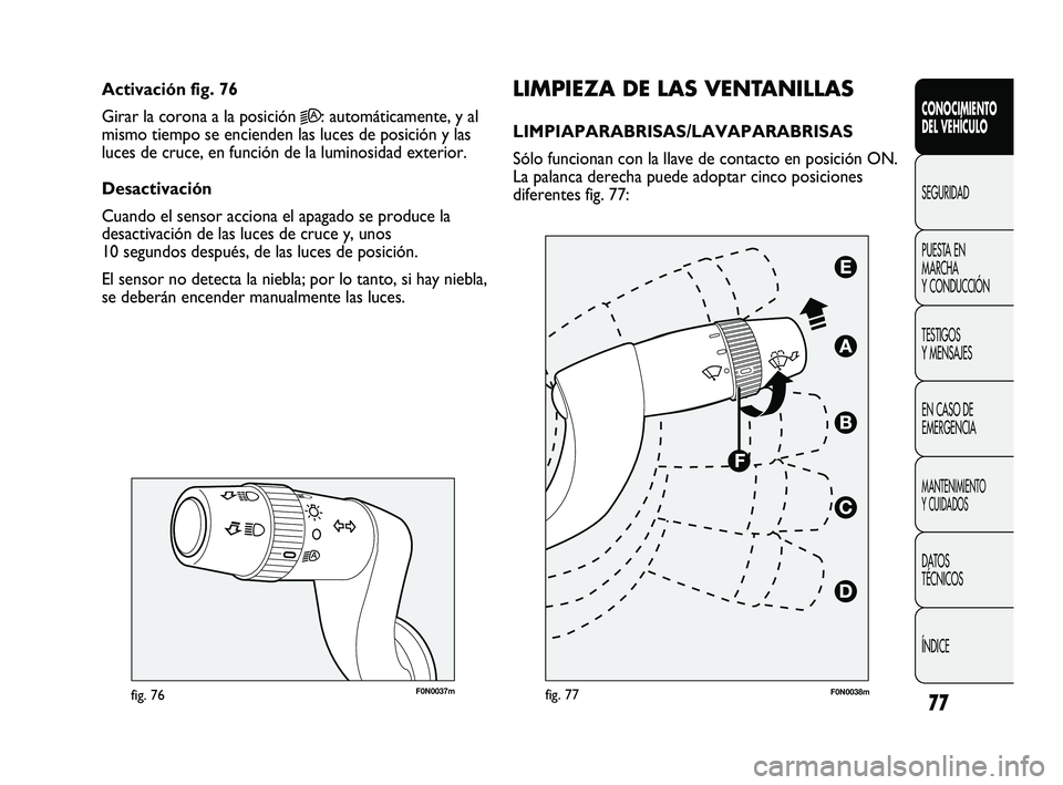 FIAT DUCATO 2009  Manual de Empleo y Cuidado (in Spanish) 77
F0N0037mfig. 76
LIMPIEZA DE LAS VENTANILLAS
LIMPIAPARABRISAS/LAVAPARABRISAS 
Sólo funcionan con la llave de contacto en posición ON.
La palanca derecha puede adoptar cinco posiciones
diferentes f