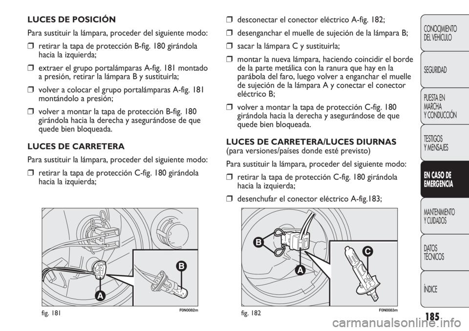 FIAT DUCATO 2012 Manual de Empleo y Cuidado (in Spanish) 185
F0N0082mfig. 181F0N0083mfig. 182
❒desconectar el conector eléctrico A-fig. 182;
❒desenganchar el muelle de sujeción de la lámpara B;
❒sacar la lámpara C y sustituirla;
❒montar la nueva FIAT DUCATO 2012 Manual de Empleo y Cuidado (in Spanish) 185
F0N0082mfig. 181F0N0083mfig. 182
❒desconectar el conector eléctrico A-fig. 182;
❒desenganchar el muelle de sujeción de la lámpara B;
❒sacar la lámpara C y sustituirla;
❒montar la nueva