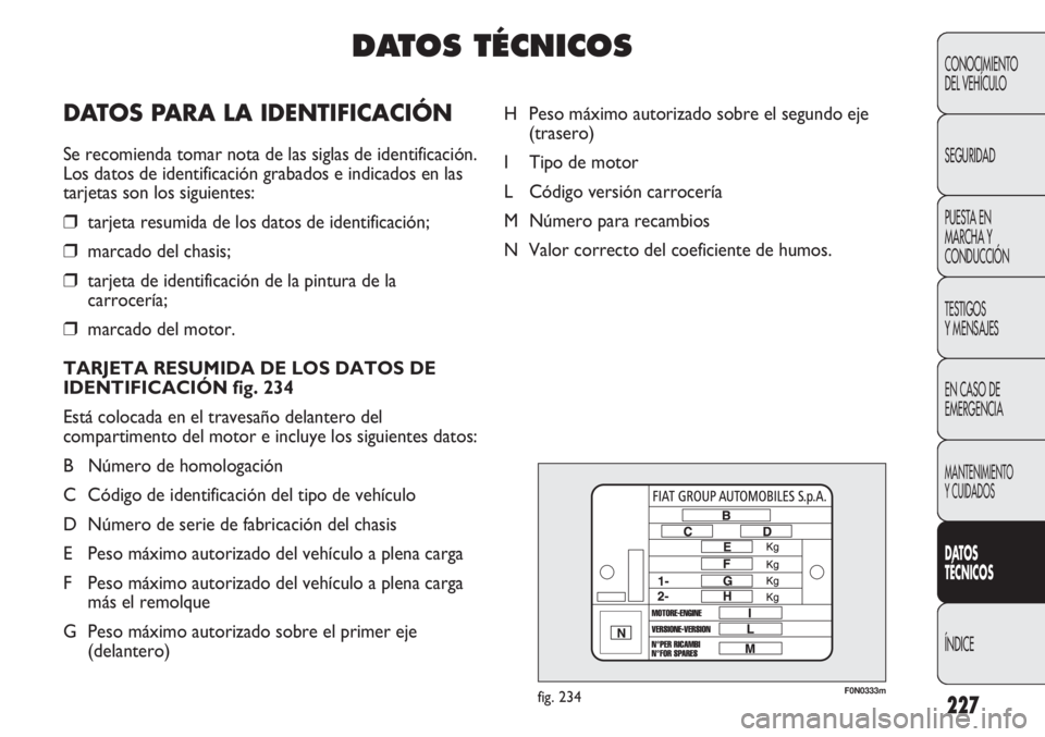 FIAT DUCATO 2012 Manual de Empleo y Cuidado (in Spanish) 227
CONOCIMIENTO
DEL VEHÍCULO
SEGURIDAD
PUESTA EN
MARCHA Y
CONDUCCIÓN
TESTIGOS
Y MENSAJES
EN CASO DE
EMERGENCIA
MANTENIMIENTO
Y CUIDADOS
DATOS
TÉCNICOS
ÍNDICE
F0N0333mfig. 234
H Peso máximo autor FIAT DUCATO 2012 Manual de Empleo y Cuidado (in Spanish) 227
CONOCIMIENTO
DEL VEHÍCULO
SEGURIDAD
PUESTA EN
MARCHA Y
CONDUCCIÓN
TESTIGOS
Y MENSAJES
EN CASO DE
EMERGENCIA
MANTENIMIENTO
Y CUIDADOS
DATOS
TÉCNICOS
ÍNDICE
F0N0333mfig. 234
H Peso máximo autor