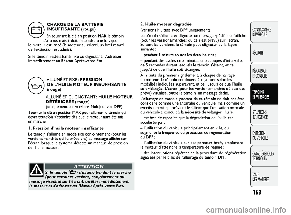 FIAT DUCATO 2009  Notice dentretien (in French) 163
2. Huile moteur dégradée 
(versions Multijet avec DPF uniquement)
Le témoin s’allume et clignote, un message spécifique s’affiche
(pour les versions/marchés où cela est prévu) sur l’