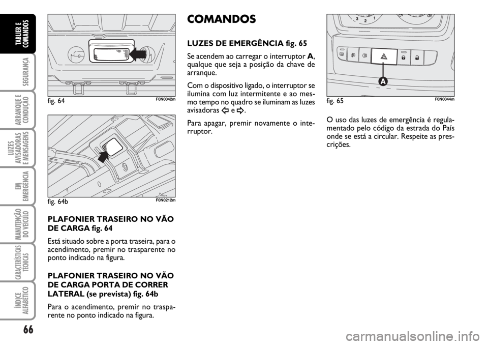 FIAT DUCATO 2006  Manual de Uso e Manutenção (in Portuguese) 66
SEGURANÇA
ARRANQUE E
CONDUÇÃO
LUZES
AVISADORAS 
E MENSAGENS 
EM
EMERGÊNCIA
MANUTENÇÃO
DO VEÍCULO 
CARACTERÍSTICAS
TÉCNICAS
ÍNDICE
ALFABÉTICO
TABLIER E
COMANDOS
PLAFONIER TRASEIRO NO VÃO