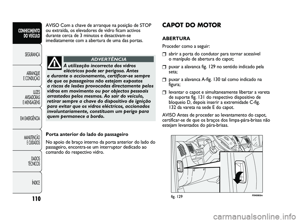 FIAT DUCATO 2010  Manual de Uso e Manutenção (in Portuguese) 110
F0N0063mfig. 129
CAPOT DO MOTOR
ABERTURA 
Proceder como a seguir:
❒abrir a porta do condutor para tornar acessível 
o manípulo de abertura do capot;
❒puxar a alavanca fig. 129 no sentido ind