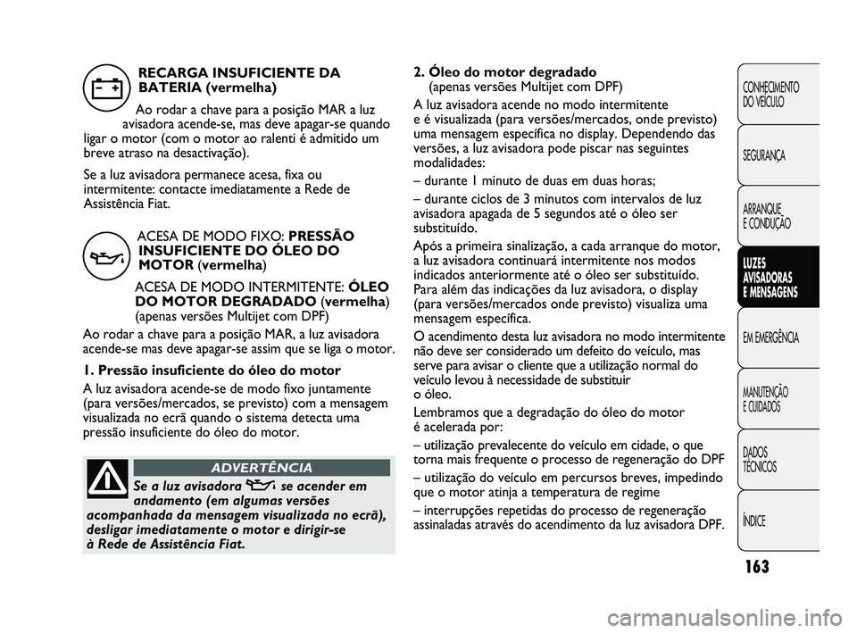FIAT DUCATO 2010  Manual de Uso e Manutenção (in Portuguese) 163
2. Óleo do motor degradado 
(apenas versões Multijet com DPF)
A luz avisadora acende no modo intermitente 
e é visualizada (para versões/mercados, onde previsto)
uma mensagem específica no di