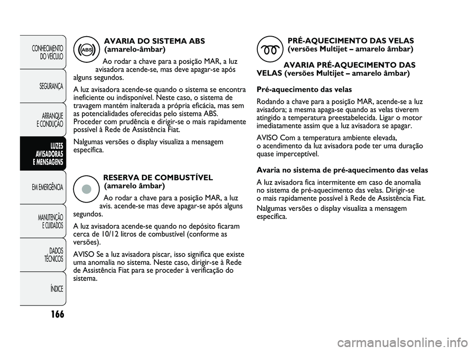 FIAT DUCATO 2010  Manual de Uso e Manutenção (in Portuguese) RESERVA DE COMBUSTÍVEL
(amarelo âmbar)
Ao rodar a chave para a posição MAR, a luz
avis. acende-se mas deve apagar-se após alguns
segundos. 
A luz avisadora acende-se quando no depósito ficaram
c