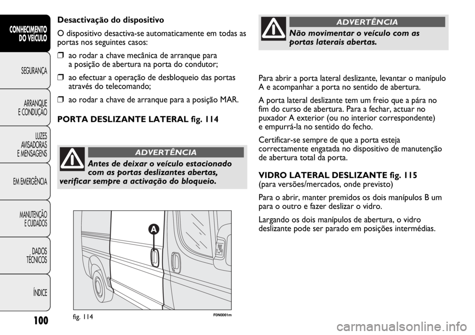 FIAT DUCATO 2011  Manual de Uso e Manutenção (in Portuguese) Para abrir a porta lateral deslizante, levantar o manípulo
A e acompanhar a porta no sentido de abertura.
A porta lateral deslizante tem um freio que a pára no
fim do curso de abertura. Para a fecha