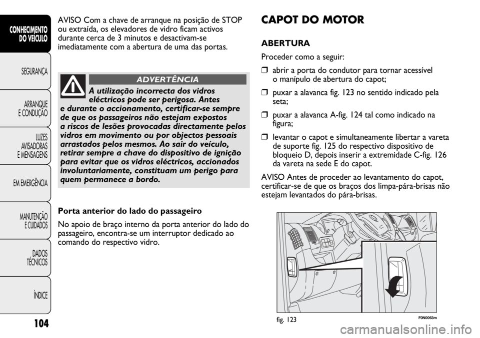FIAT DUCATO 2011  Manual de Uso e Manutenção (in Portuguese) 104
F0N0063mfig. 123
CAPOT DO MOTOR
ABERTURA 
Proceder como a seguir:
❒abrir a porta do condutor para tornar acessível 
o manípulo de abertura do capot;
❒puxar a alavanca fig. 123 no sentido ind