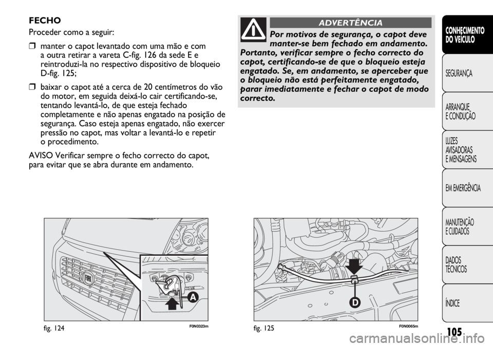 FIAT DUCATO 2011  Manual de Uso e Manutenção (in Portuguese) 105
F0N0323mfig. 124F0N0065mfig. 125
FECHO
Proceder como a seguir:
❒manter o capot levantado com uma mão e com 
a outra retirar a vareta C-fig. 126 da sede E e
reintroduzi-la no respectivo disposit