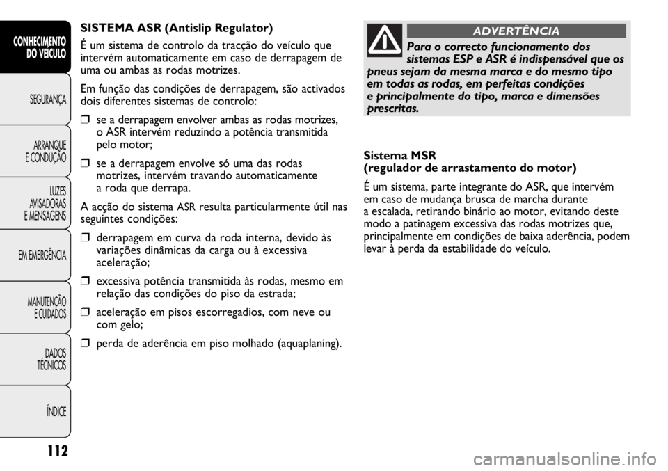 FIAT DUCATO 2011  Manual de Uso e Manutenção (in Portuguese) 112
Sistema MSR 
(regulador de arrastamento do motor)
É um sistema, parte integrante do ASR, que intervém
em caso de mudança brusca de marcha durante 
a escalada, retirando binário ao motor, evita