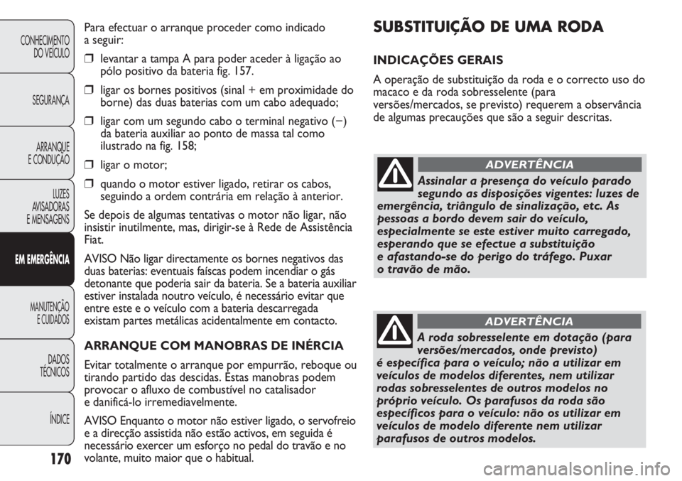 FIAT DUCATO 2011  Manual de Uso e Manutenção (in Portuguese) 170
SUBSTITUIÇÃO DE UMA RODA 
INDICAÇÕES GERAIS
A operação de substituição da roda e o correcto uso do
macaco e da roda sobresselente (para
versões/mercados, se previsto) requerem a observân