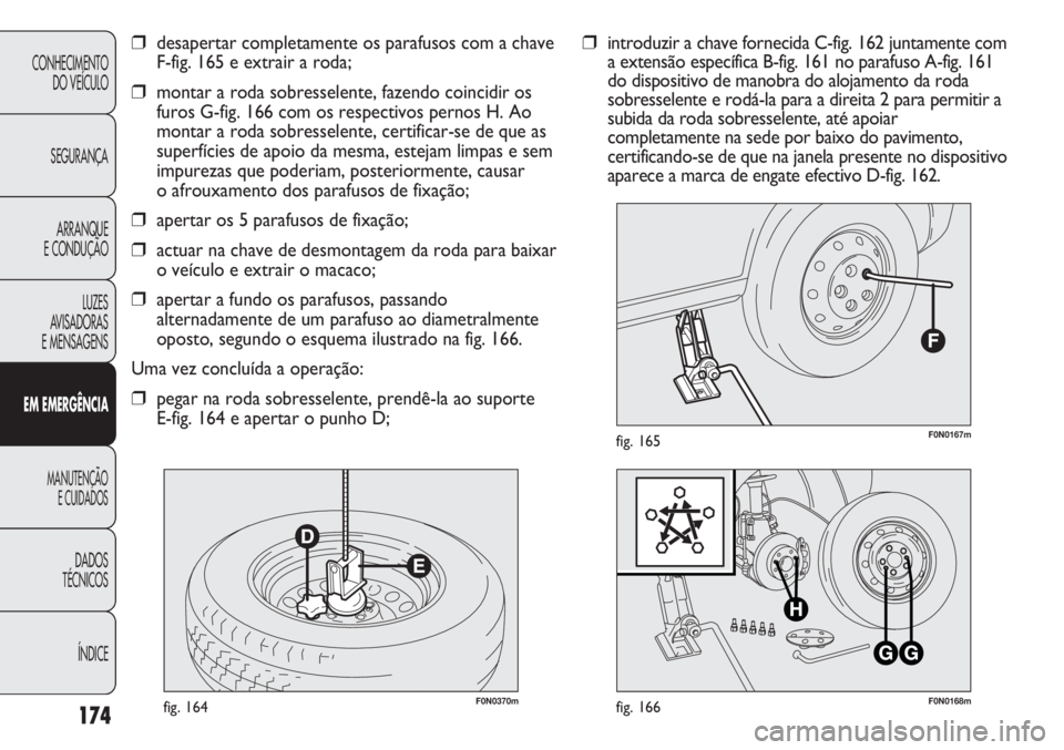 FIAT DUCATO 2011  Manual de Uso e Manutenção (in Portuguese) 174
F0N0370mfig. 164F0N0168mfig. 166
F0N0167mfig. 165
❒introduzir a chave fornecida C-fig. 162 juntamente com
a extensão específica B-fig. 161 no parafuso A-fig. 161
do dispositivo de manobra do a