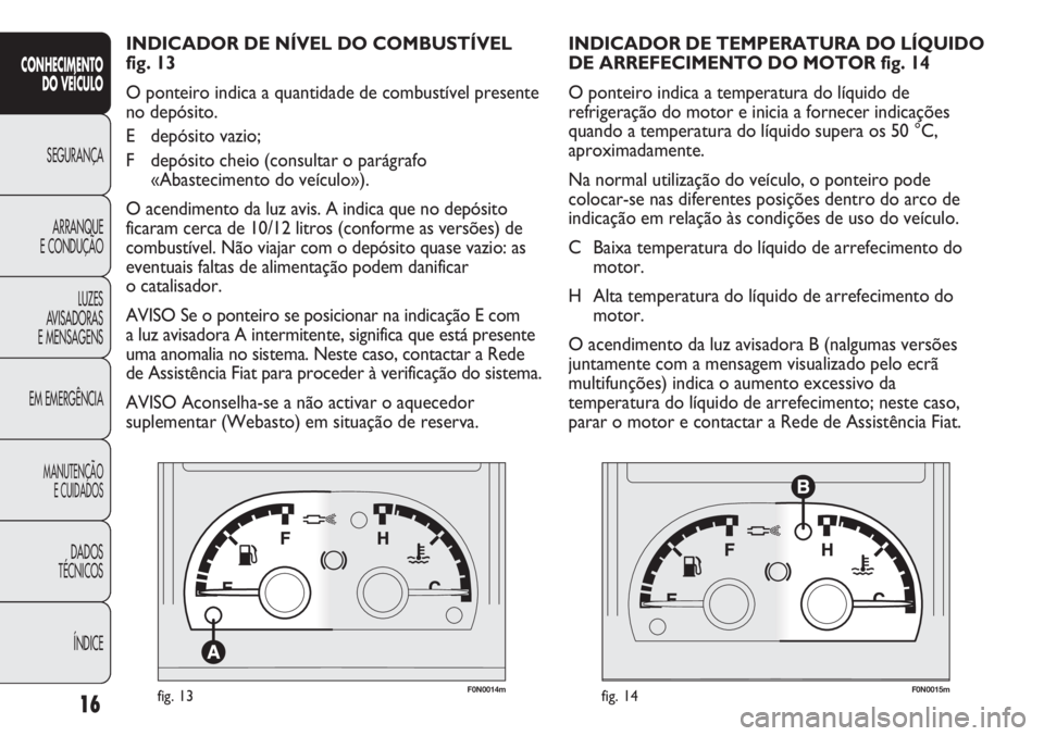 FIAT DUCATO 2011  Manual de Uso e Manutenção (in Portuguese) F0N0014mfig. 13F0N0015mfig. 14
INDICADOR DE TEMPERATURA DO LÍQUIDO
DE ARREFECIMENTO DO MOTOR fig. 14
O ponteiro indica a temperatura do líquido de
refrigeração do motor e inicia a fornecer indica