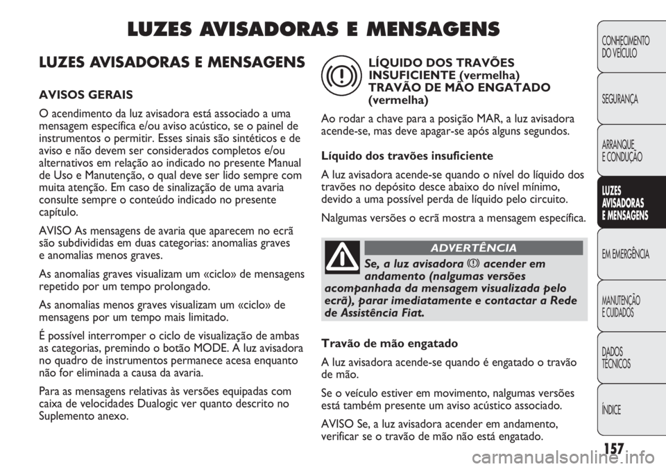 FIAT DUCATO 2013 Manual de Uso e Manutenção (in Portuguese) 157
LUZES AVISADORAS E MENSAGENS
AVISOS GERAIS
O acendimento da luz avisadora está associado a uma
mensagem específica e/ou aviso acústico, se o painel de
instrumentos o permitir. Esses sinais são FIAT DUCATO 2013 Manual de Uso e Manutenção (in Portuguese) 157
LUZES AVISADORAS E MENSAGENS
AVISOS GERAIS
O acendimento da luz avisadora está associado a uma
mensagem específica e/ou aviso acústico, se o painel de
instrumentos o permitir. Esses sinais são