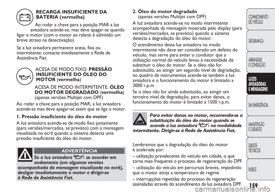 FIAT DUCATO 2013 Manual de Uso e Manutenção (in Portuguese) 159
2. Óleo do motor degradado
(apenas versões Multijet com DPF)
A luz avisadora acende-se no modo intermitente
acompanhada da mensagem mostrada pelo display (para
versões/mercados, se previsto) q FIAT DUCATO 2013 Manual de Uso e Manutenção (in Portuguese) 159
2. Óleo do motor degradado
(apenas versões Multijet com DPF)
A luz avisadora acende-se no modo intermitente
acompanhada da mensagem mostrada pelo display (para
versões/mercados, se previsto) q