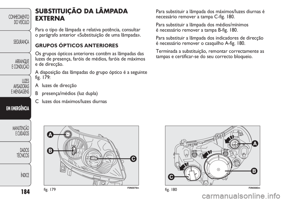 FIAT DUCATO 2013  Manual de Uso e Manutenção (in Portuguese) 184
F0N0079mfig. 179F0N0080mfig. 180
Para substituir a lâmpada dos máximos/luzes diurnas é
necessário remover a tampa C-fig. 180. 
Para substituir a lâmpada dos médios/mínimos 
é necessário r