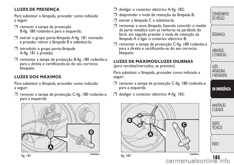 FIAT DUCATO 2013  Manual de Uso e Manutenção (in Portuguese) 185
F0N0082mfig. 181F0N0083mfig. 182
❒desligar o conector eléctrico A-fig. 182;
❒desprender a mola de retenção da lâmpada B;
❒extrair a lâmpada C e substituí-la;
❒remontar a nova lâmpad