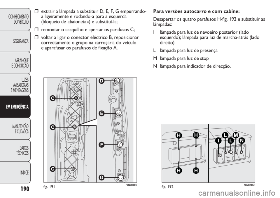 FIAT DUCATO 2013  Manual de Uso e Manutenção (in Portuguese) 190
CONHECIMENTO
DO VEÍCULO 
SEGURANÇA
ARRANQUE
E CONDUÇÃO
LUZES
AVISADORAS 
E MENSAGENS
EM EMERGÊNCIA
MANUTENÇÃO
E CUIDADOS 
DADOS
TÉCNICOS
ÍNDICE
F0N0088mfig. 191
❒extrair a lâmpada a su