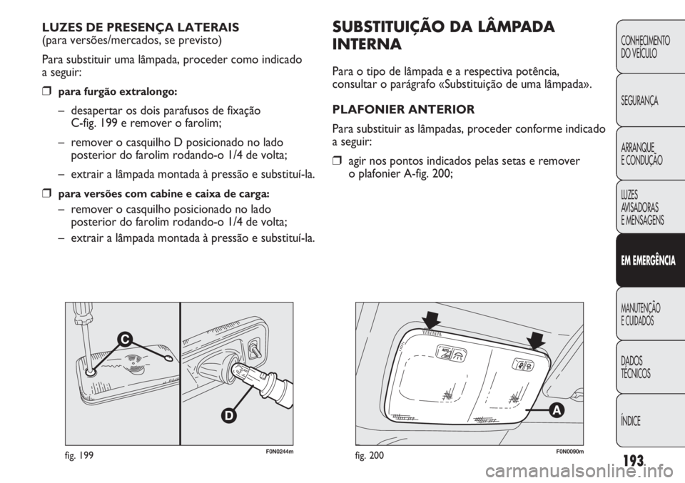 FIAT DUCATO 2013  Manual de Uso e Manutenção (in Portuguese) 193
CONHECIMENTO
DO VEÍCULO 
SEGURANÇA
ARRANQUE
E CONDUÇÃO
LUZES
AVISADORAS 
E MENSAGENS
EM EMERGÊNCIA
MANUTENÇÃO
E CUIDADOS 
DADOS
TÉCNICOS
ÍNDICE
F0N0244mfig. 199
SUBSTITUIÇÃO DA LÂMPADA
