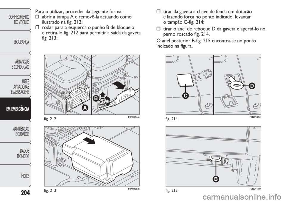 FIAT DUCATO 2013  Manual de Uso e Manutenção (in Portuguese) 204
F0N0117mfig. 215F0N0135mfig. 213
F0N0136mfig. 214
❒tirar da gaveta a chave de fenda em dotação 
e fazendo força no ponto indicado, levantar 
o tampão C-fig. 214;
❒tirar o anel de reboque D
