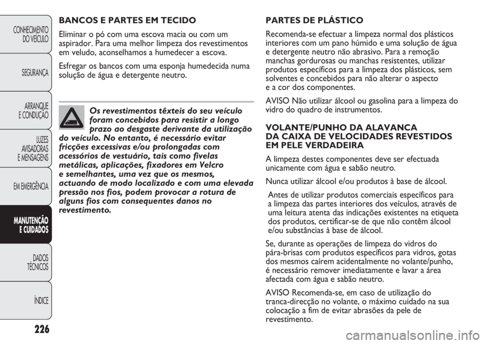 FIAT DUCATO 2013  Manual de Uso e Manutenção (in Portuguese) 226
PARTES DE PLÁSTICO
Recomenda-se efectuar a limpeza normal dos plásticos
interiores com um pano húmido e uma solução de água
e detergente neutro não abrasivo. Para a remoção
manchas gordur