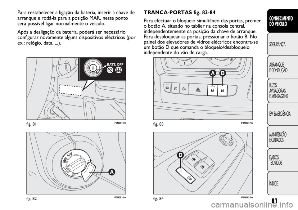 FIAT DUCATO 2013  Manual de Uso e Manutenção (in Portuguese) 81
F0N0811mfig. 81
F0N0810mfig. 82F0N0132mfig. 84
F0N0047mfig. 83
TRANCA-PORTAS fig. 83-84
Para efectuar o bloqueio simultâneo das portas, premer
o botão A, situado no tablier na consola central,
in