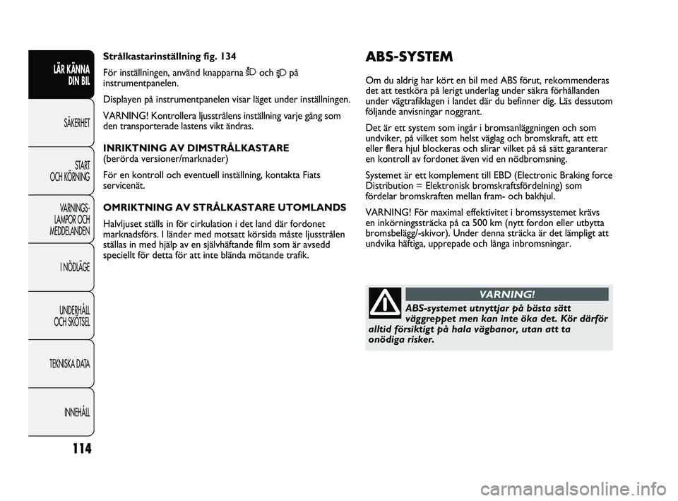 FIAT DUCATO 2010 Drift- och underhållshandbok (in Swedish) 114
ABS-SYSTEM
Om du aldrig har kört en bil med ABS förut, rekommenderas
det att testköra på lerigt underlag under säkra förhållanden
under vägtrafiklagen i landet där du befinner dig. Läs FIAT DUCATO 2010 Drift- och underhållshandbok (in Swedish) 114
ABS-SYSTEM
Om du aldrig har kört en bil med ABS förut, rekommenderas
det att testköra på lerigt underlag under säkra förhållanden
under vägtrafiklagen i landet där du befinner dig. Läs