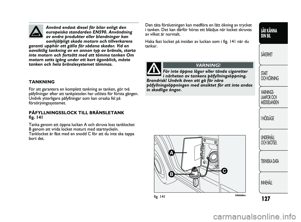 FIAT DUCATO 2010 Drift- och underhållshandbok (in Swedish) 127
F0N0068mfig. 141
Den täta förslutningen kan medföra en lätt ökning av trycket
i tanken. Det kan därför höras ett blåsljus när locket skruvas
av vilket är normalt.
Haka fast locket på FIAT DUCATO 2010 Drift- och underhållshandbok (in Swedish) 127
F0N0068mfig. 141
Den täta förslutningen kan medföra en lätt ökning av trycket
i tanken. Det kan därför höras ett blåsljus när locket skruvas
av vilket är normalt.
Haka fast locket på
