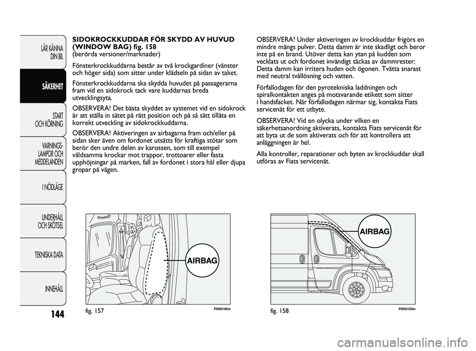 FIAT DUCATO 2010 Drift- och underhållshandbok (in Swedish) 144
F0N0140mfig. 157F0N0133mfig. 158
OBSERVERA! Under aktiveringen av krockkuddar frigörs en
mindre mängs pulver. Detta damm är inte skadligt och beror
inte på en brand. Utöver detta kan ytan på FIAT DUCATO 2010 Drift- och underhållshandbok (in Swedish) 144
F0N0140mfig. 157F0N0133mfig. 158
OBSERVERA! Under aktiveringen av krockkuddar frigörs en
mindre mängs pulver. Detta damm är inte skadligt och beror
inte på en brand. Utöver detta kan ytan på