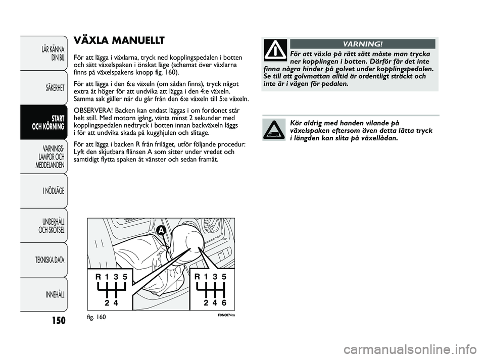 FIAT DUCATO 2010 Drift- och underhållshandbok (in Swedish) 150
F0N0074mfig. 160
VÄXLA MANUELLT
För att lägga i växlarna, tryck ned kopplingspedalen i botten
och sätt växelspaken i önskat läge (schemat över växlarna
finns på växelspakens knopp fig. FIAT DUCATO 2010 Drift- och underhållshandbok (in Swedish) 150
F0N0074mfig. 160
VÄXLA MANUELLT
För att lägga i växlarna, tryck ned kopplingspedalen i botten
och sätt växelspaken i önskat läge (schemat över växlarna
finns på växelspakens knopp fig.