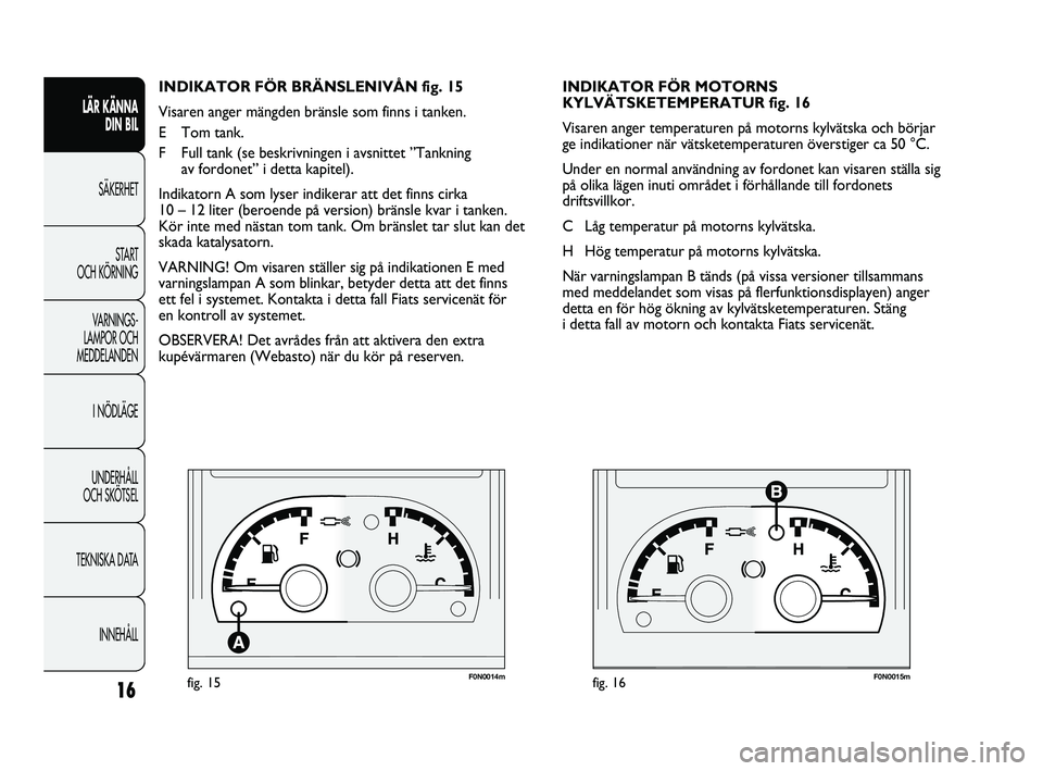 FIAT DUCATO 2010 Drift- och underhållshandbok (in Swedish) F0N0014mfig. 15F0N0015mfig. 16
INDIKATOR FÖR MOTORNS
KYLVÄTSKETEMPERATUR fig. 16
Visaren anger temperaturen på motorns kylvätska och börjar
ge indikationer när vätsketemperaturen överstiger c FIAT DUCATO 2010 Drift- och underhållshandbok (in Swedish) F0N0014mfig. 15F0N0015mfig. 16
INDIKATOR FÖR MOTORNS
KYLVÄTSKETEMPERATUR fig. 16
Visaren anger temperaturen på motorns kylvätska och börjar
ge indikationer när vätsketemperaturen överstiger c