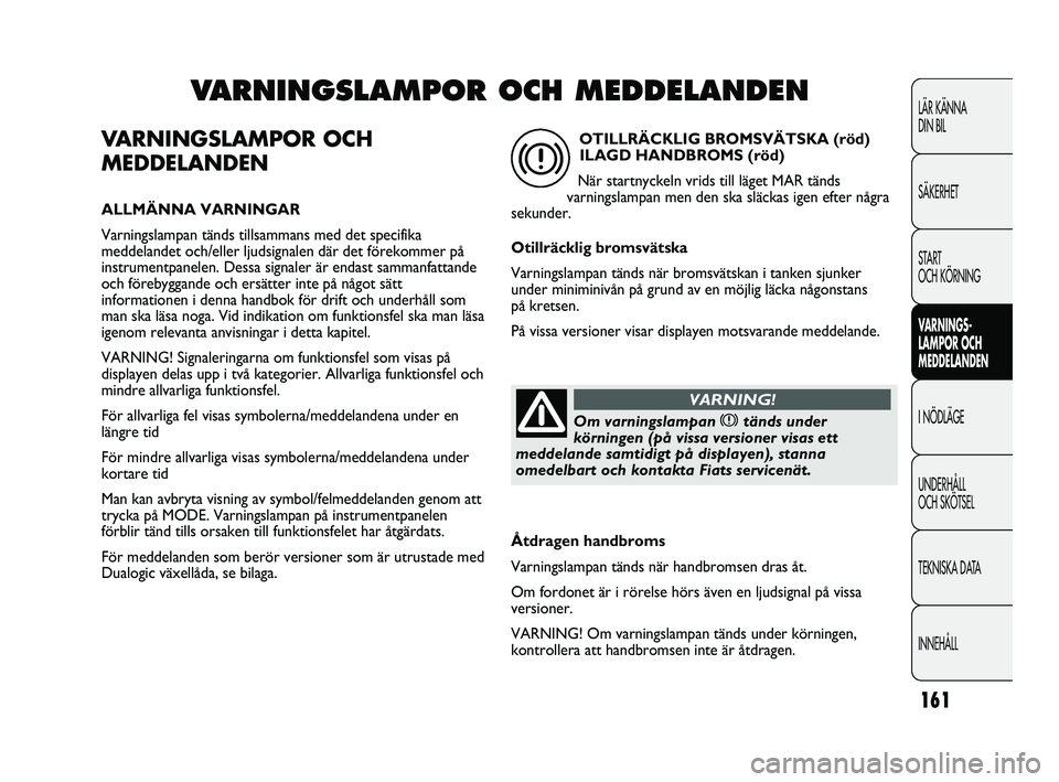 FIAT DUCATO 2010 Drift- och underhållshandbok (in Swedish) 161
VARNINGSLAMPOR OCH
MEDDELANDEN
ALLMÄNNA VARNINGAR
Varningslampan tänds tillsammans med det specifika
meddelandet och/eller ljudsignalen där det förekommer på
instrumentpanelen. Dessa signaler FIAT DUCATO 2010 Drift- och underhållshandbok (in Swedish) 161
VARNINGSLAMPOR OCH
MEDDELANDEN
ALLMÄNNA VARNINGAR
Varningslampan tänds tillsammans med det specifika
meddelandet och/eller ljudsignalen där det förekommer på
instrumentpanelen. Dessa signaler