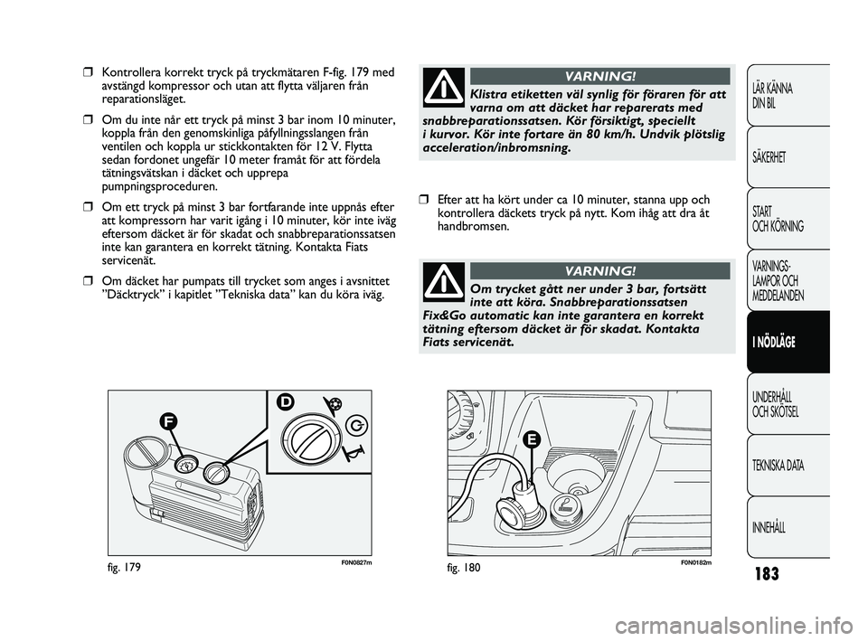 FIAT DUCATO 2010 Drift- och underhållshandbok (in Swedish) 183
F0N0182mfig. 180F0N0827mfig. 179
❒Kontrollera korrekt tryck på tryckmätaren F-fig. 179 med
avstängd kompressor och utan att flytta väljaren från
reparationsläget.
❒Om du inte når ett t FIAT DUCATO 2010 Drift- och underhållshandbok (in Swedish) 183
F0N0182mfig. 180F0N0827mfig. 179
❒Kontrollera korrekt tryck på tryckmätaren F-fig. 179 med
avstängd kompressor och utan att flytta väljaren från
reparationsläget.
❒Om du inte når ett t