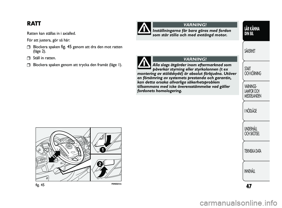 FIAT DUCATO 2010  Drift- och underhållshandbok (in Swedish) 47F0N0321mfig. 45
RATT
Ratten kan ställas in i axialled.
För att justera, gör så här:
❒Blockera spaken fig. 45genom att dra den mot ratten 
(läge 2).
❒Ställ in ratten.
❒Blockera spaken ge
