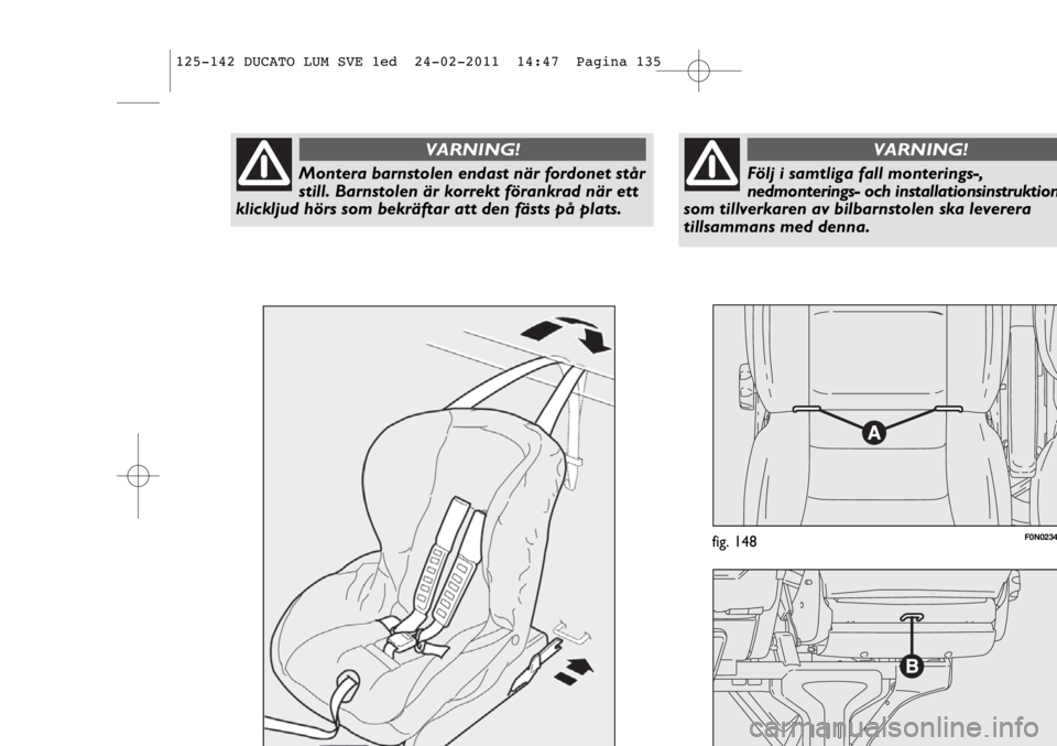 FIAT DUCATO 2011  Drift- och underhållshandbok (in Swedish) F0N0234fig. 148
Montera barnstolen endast när fordonet står
still. Barnstolen är korrekt förankrad när ett
klickljud hörs som bekräftar att den fästs på plats. 
VARNING!
Följ i samtliga fall