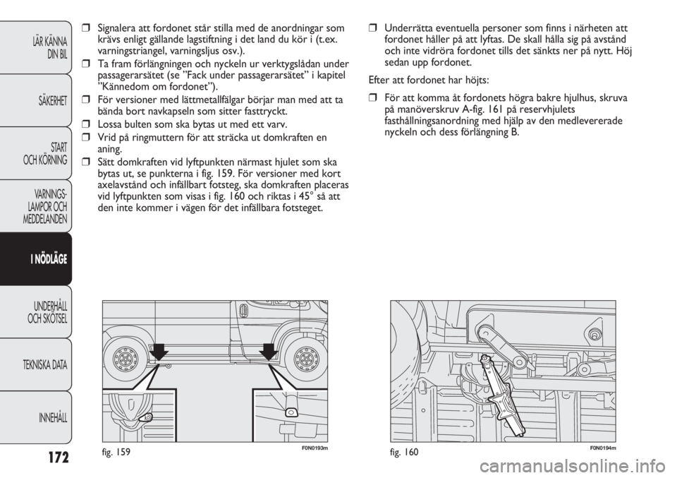 FIAT DUCATO 2011  Drift- och underhållshandbok (in Swedish) 172
F0N0193mfig. 159F0N0194mfig. 160
❒Underrätta eventuella personer som finns i närheten att
fordonet håller på att lyftas. De skall hålla sig på avstånd
och inte vidröra fordonet tills det