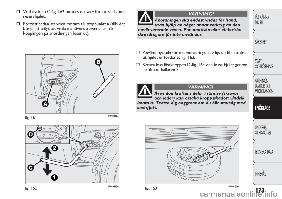 FIAT DUCATO 2011  Drift- och underhållshandbok (in Swedish) 173
F0N0836mfig. 162F0N0165mfig. 163
❒Använd nyckeln för nedmonteringen av hjulen för att dra
ut hjulet ur fordonet fig. 163.
❒Skruva loss fästknoppen D-fig. 164 och lossa hjulet genom
att dra