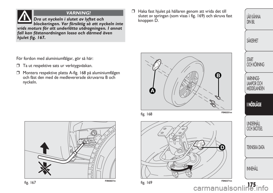 FIAT DUCATO 2011  Drift- och underhållshandbok (in Swedish) 175
F0N0251mfig. 168
F0N0837mfig. 167
För fordon med aluminiumfälgar, gör så här:
❒Ta ut respektive sats ur verktygsväskan.
❒Montera respektive platta A-fig. 168 på aluminiumfälgen
och fä