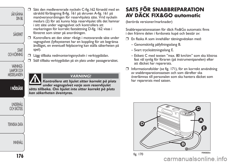 FIAT DUCATO 2011 Drift- och underhållshandbok (in Swedish) 176
E
F0N0825mfig. 170
SATS FÖR SNABBREPARATION
AV DÄCK FIX&GO automatic
(berörda versioner/marknader)
Snabbreparationssatsen för däck Fix&Go automatic finns
i den främre delen i fordonets kup FIAT DUCATO 2011 Drift- och underhållshandbok (in Swedish) 176
E
F0N0825mfig. 170
SATS FÖR SNABBREPARATION
AV DÄCK FIX&GO automatic
(berörda versioner/marknader)
Snabbreparationssatsen för däck Fix&Go automatic finns
i den främre delen i fordonets kup