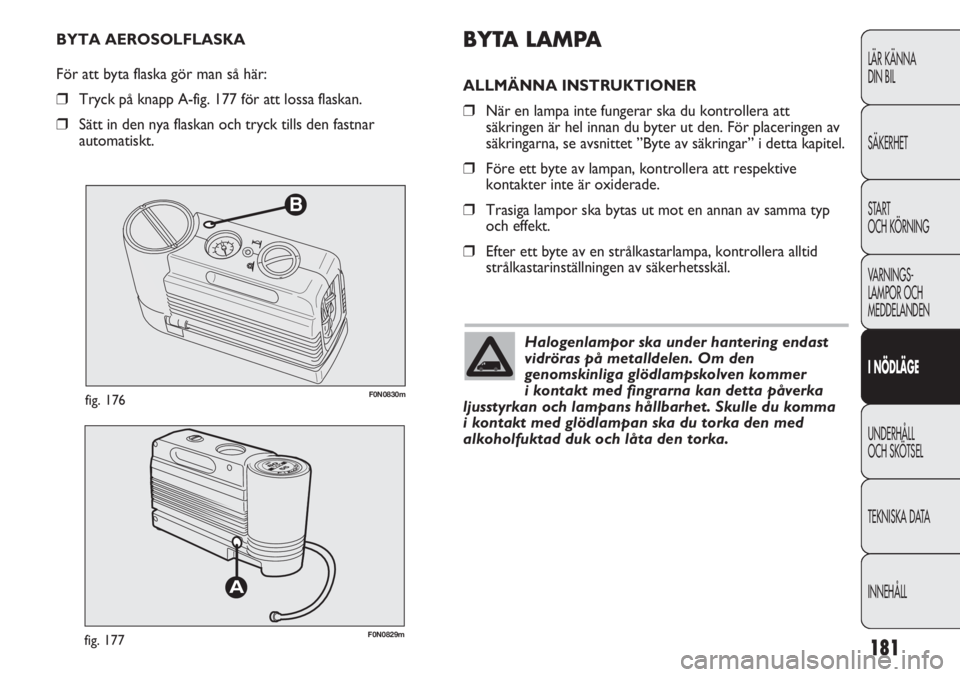 FIAT DUCATO 2011 Drift- och underhållshandbok (in Swedish) 181
B
F0N0830mfig. 176
F0N0829mfig. 177
BYTA LAMPA
ALLMÄNNA INSTRUKTIONER
❒När en lampa inte fungerar ska du kontrollera att
säkringen är hel innan du byter ut den. För placeringen av
säkringa FIAT DUCATO 2011 Drift- och underhållshandbok (in Swedish) 181
B
F0N0830mfig. 176
F0N0829mfig. 177
BYTA LAMPA
ALLMÄNNA INSTRUKTIONER
❒När en lampa inte fungerar ska du kontrollera att
säkringen är hel innan du byter ut den. För placeringen av
säkringa