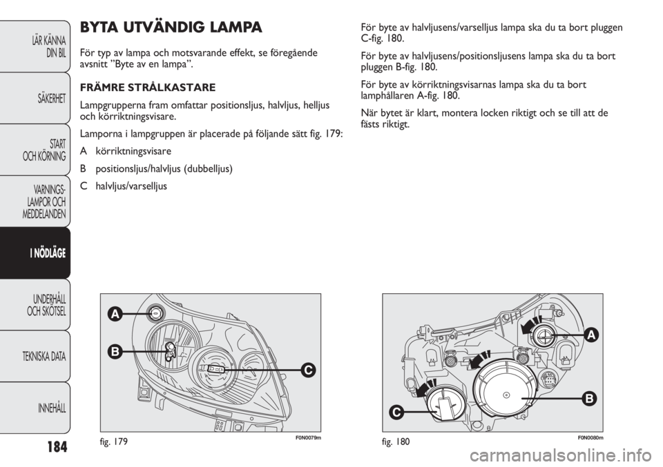 FIAT DUCATO 2011  Drift- och underhållshandbok (in Swedish) 184
F0N0079mfig. 179F0N0080mfig. 180
För byte av halvljusens/varselljus lampa ska du ta bort pluggen
C-fig. 180. 
För byte av halvljusens/positionsljusens lampa ska du ta bort
pluggen B-fig. 180. 
F