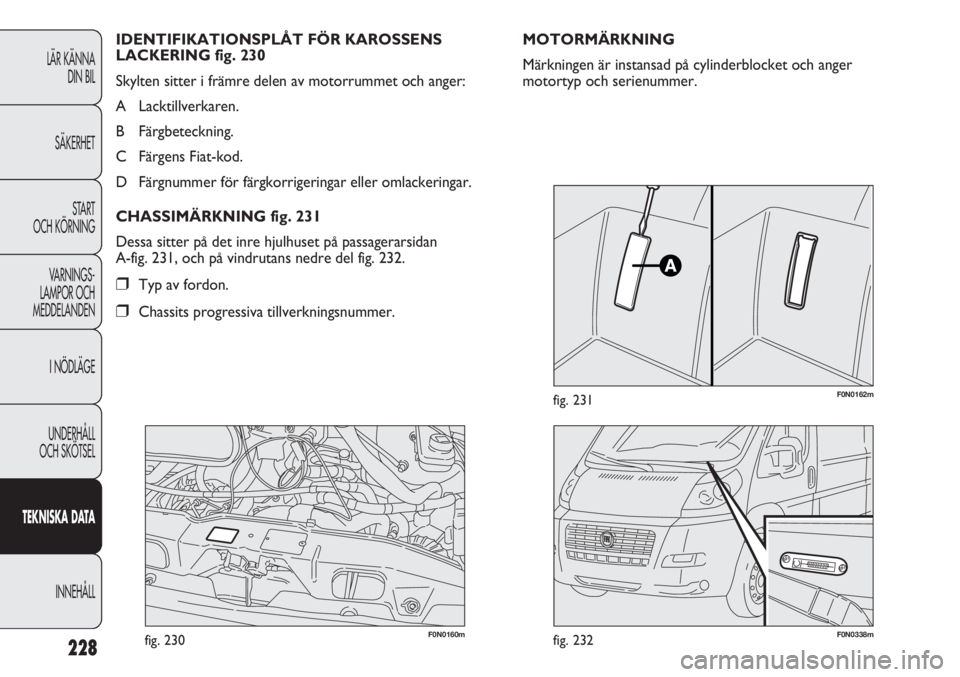 FIAT DUCATO 2011  Drift- och underhållshandbok (in Swedish) 228
F0N0160mfig. 230F0N0338mfig. 232
F0N0162mfig. 231
MOTORMÄRKNING
Märkningen är instansad på cylinderblocket och anger
motortyp och serienummer. IDENTIFIKATIONSPLÅT FÖR KAROSSENS
LACKERING fig