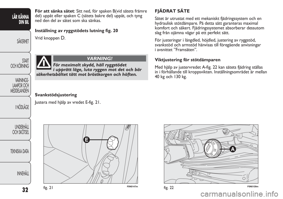 FIAT DUCATO 2011  Drift- och underhållshandbok (in Swedish) F0N0147mfig. 21F0N0139mfig. 22
FJÄDRAT SÄTE 
Sätet är utrustat med ett mekaniskt fjädringssystem och en
hydraulisk stötdämpare. På detta sätt garanteras maximal
komfort och säkert. Fjädring