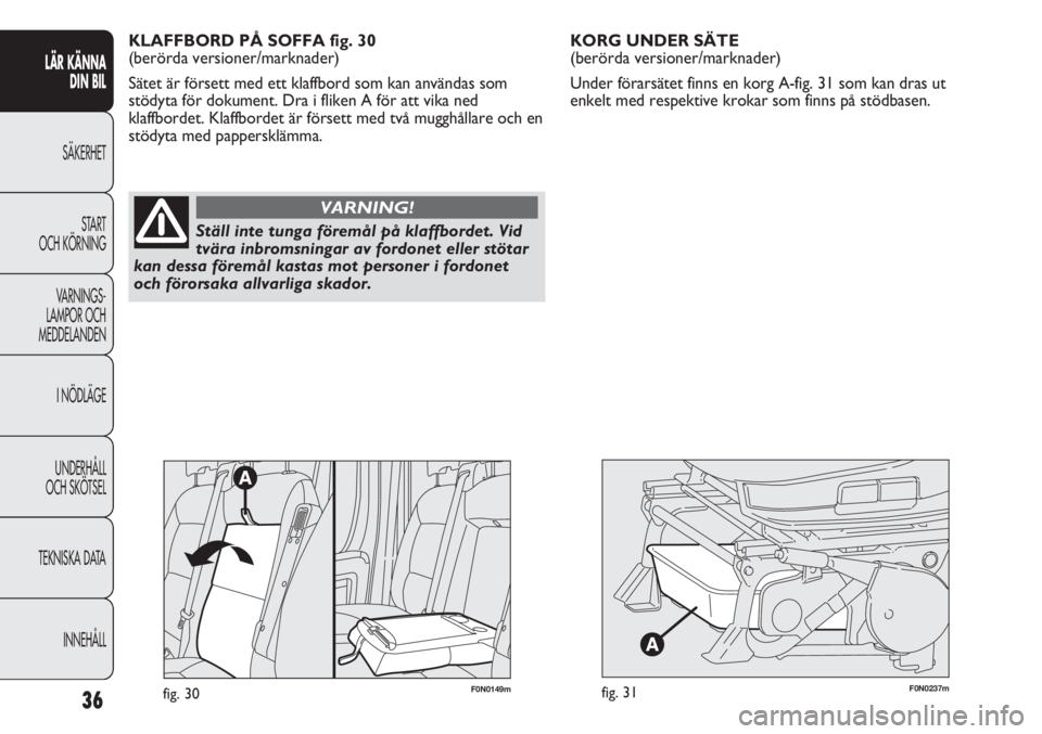 FIAT DUCATO 2011  Drift- och underhållshandbok (in Swedish) F0N0237mfig. 31
KORG UNDER SÄTE 
(berörda versioner/marknader)
Under förarsätet finns en korg A-fig. 31 som kan dras ut
enkelt med respektive krokar som finns på stödbasen. 
36
LÄR KÄNNA 
DIN 