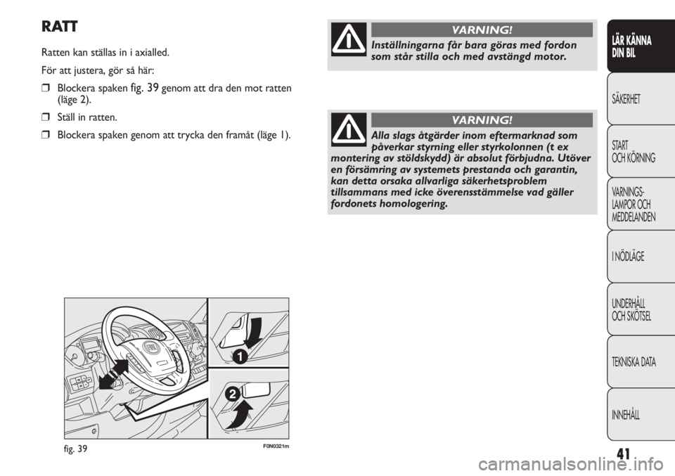 FIAT DUCATO 2011  Drift- och underhållshandbok (in Swedish) 41
F0N0321mfig. 39
RATT
Ratten kan ställas in i axialled.
För att justera, gör så här:
❒Blockera spaken fig. 39genom att dra den mot ratten 
(läge 2).
❒Ställ in ratten.
❒Blockera spaken g
