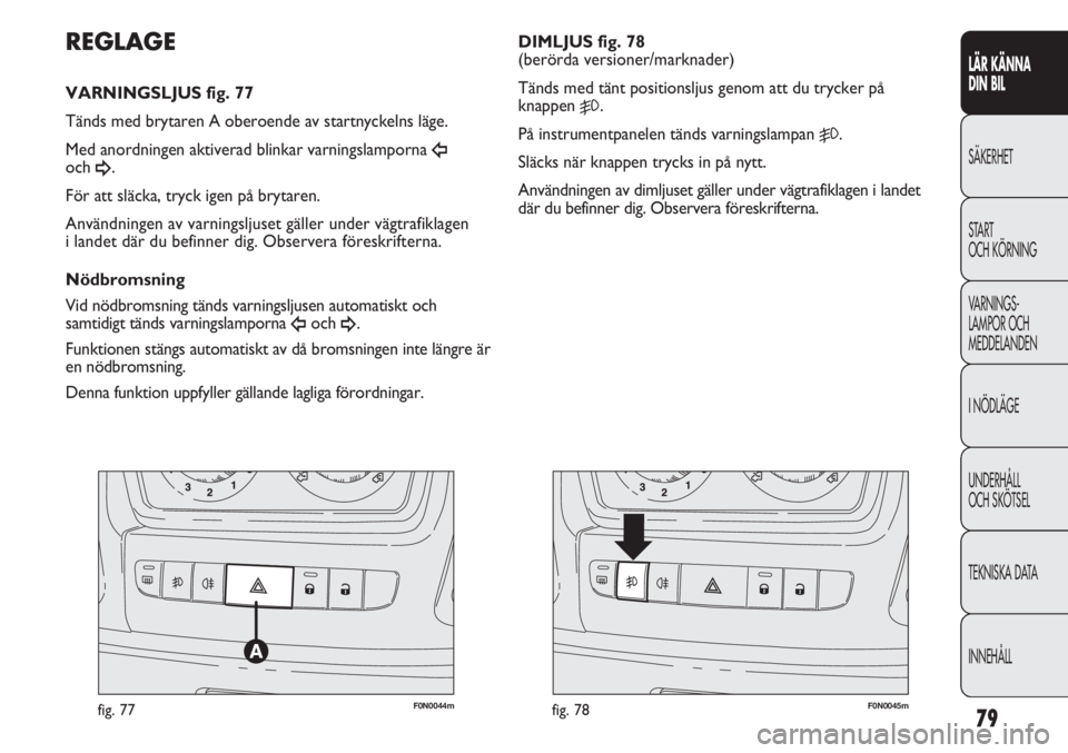 FIAT DUCATO 2011 Drift- och underhållshandbok (in Swedish) 79
F0N0044mfig. 77F0N0045mfig. 78
DIMLJUS fig. 78
(berörda versioner/marknader)
Tänds med tänt positionsljus genom att du trycker på
knappen
5.
På instrumentpanelen tänds varningslampan
5.
Sl FIAT DUCATO 2011 Drift- och underhållshandbok (in Swedish) 79
F0N0044mfig. 77F0N0045mfig. 78
DIMLJUS fig. 78
(berörda versioner/marknader)
Tänds med tänt positionsljus genom att du trycker på
knappen
5.
På instrumentpanelen tänds varningslampan
5.
Sl