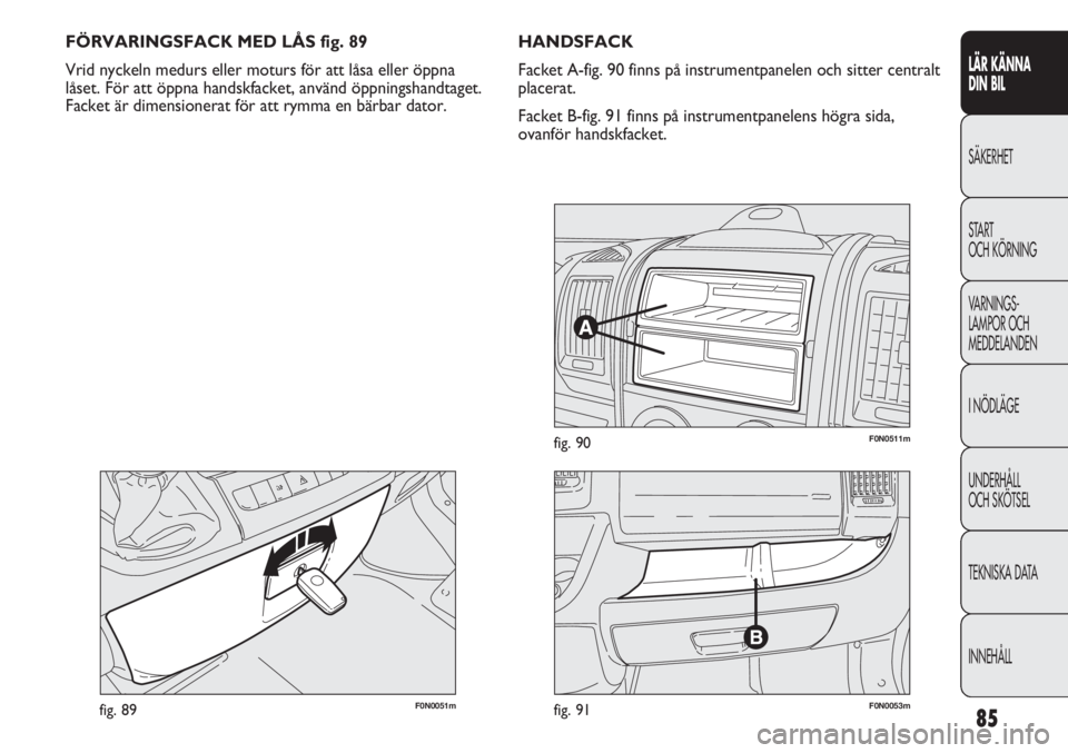 FIAT DUCATO 2011  Drift- och underhållshandbok (in Swedish) 85
LÄR KÄNNA 
DIN BIL
SÄKERHET
START 
OCH KÖRNING
VARNINGS-
LAMPOR OCH 
MEDDELANDEN
I NÖDLÄGE
UNDERHÅLL
OCH SKÖTSEL
TEKNISKA DATA
INNEHÅLL
F0N0051mfig. 89
FÖRVARINGSFACK MED LÅS fig. 89
Vri