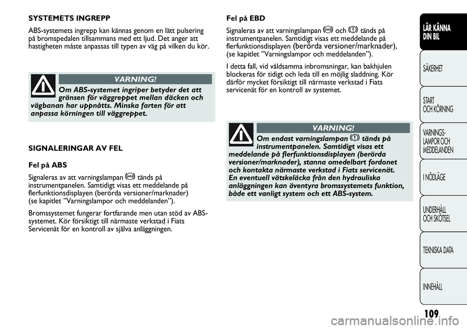 FIAT DUCATO 2013 Drift- och underhållshandbok (in Swedish) 109
SIGNALERINGAR AV FEL
Fel på ABS
Signaleras av att varningslampan
>tänds på
instrumentpanelen. Samtidigt visas ett meddelande på
flerfunktionsdisplayen (berörda versioner/marknader)
(se kapit FIAT DUCATO 2013 Drift- och underhållshandbok (in Swedish) 109
SIGNALERINGAR AV FEL
Fel på ABS
Signaleras av att varningslampan
>tänds på
instrumentpanelen. Samtidigt visas ett meddelande på
flerfunktionsdisplayen (berörda versioner/marknader)
(se kapit