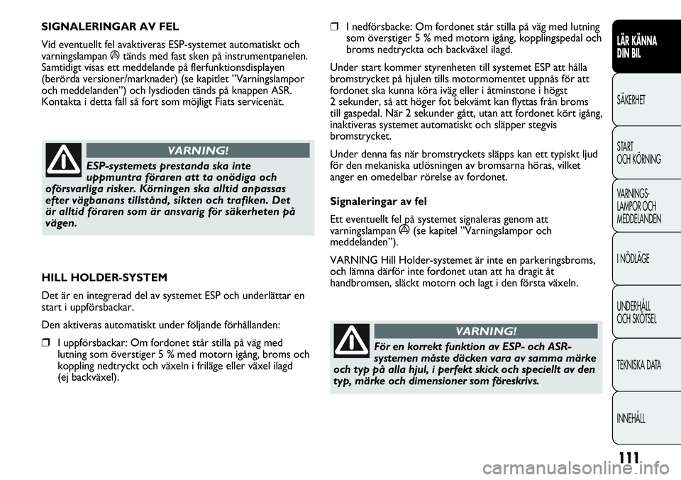 FIAT DUCATO 2013 Drift- och underhållshandbok (in Swedish) 111
❒I nedförsbacke: Om fordonet står stilla på väg med lutning
som överstiger 5 % med motorn igång, kopplingspedal och
broms nedtryckta och backväxel ilagd.
Under start kommer styrenheten ti FIAT DUCATO 2013 Drift- och underhållshandbok (in Swedish) 111
❒I nedförsbacke: Om fordonet står stilla på väg med lutning
som överstiger 5 % med motorn igång, kopplingspedal och
broms nedtryckta och backväxel ilagd.
Under start kommer styrenheten ti