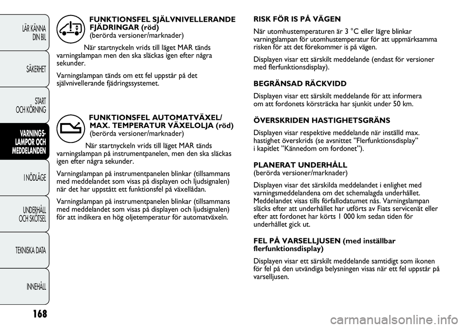 FIAT DUCATO 2013 Drift- och underhållshandbok (in Swedish) RISK FÖR IS PÅ VÄGEN
När utomhustemperaturen är 3 °C eller lägre blinkar
varningslampan för utomhustemperatur för att uppmärksamma
risken för att det förekommer is på vägen.
Displayen v FIAT DUCATO 2013 Drift- och underhållshandbok (in Swedish) RISK FÖR IS PÅ VÄGEN
När utomhustemperaturen är 3 °C eller lägre blinkar
varningslampan för utomhustemperatur för att uppmärksamma
risken för att det förekommer is på vägen.
Displayen v