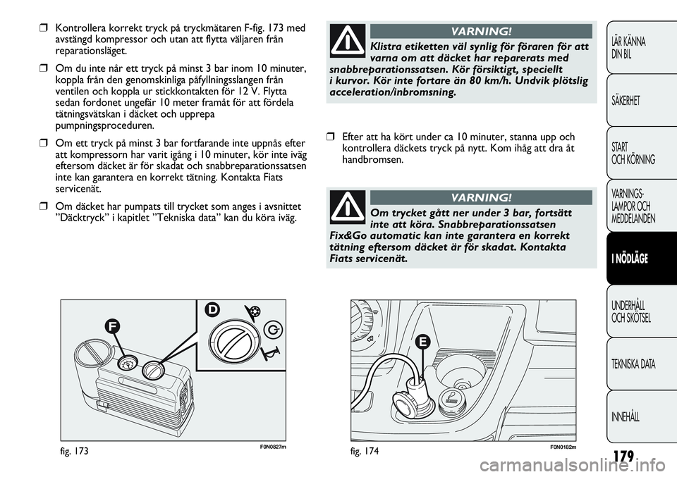 FIAT DUCATO 2013  Drift- och underhållshandbok (in Swedish) 179
F0N0182mfig. 174F0N0827mfig. 173
❒Kontrollera korrekt tryck på tryckmätaren F-fig. 173 med
avstängd kompressor och utan att flytta väljaren från
reparationsläget. 
❒Om du inte når ett t